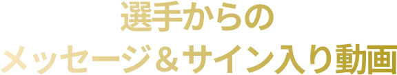 選手からのメッセージ＆サイン入り動画